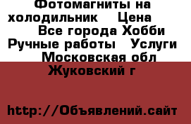 Фотомагниты на холодильник! › Цена ­ 1 000 - Все города Хобби. Ручные работы » Услуги   . Московская обл.,Жуковский г.